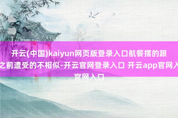 开云(中国)kaiyun网页版登录入口航餐摆的跟我之前遭受的不相似-开云官网登录入口 开云app官网入口