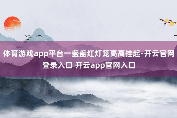 体育游戏app平台一盏盏红灯笼高高挂起-开云官网登录入口 开云app官网入口