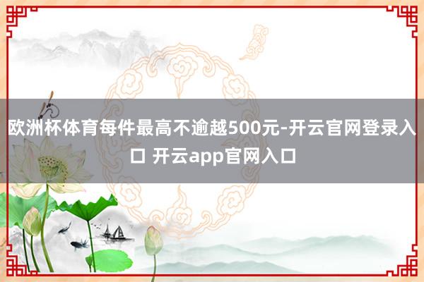 欧洲杯体育每件最高不逾越500元-开云官网登录入口 开云app官网入口
