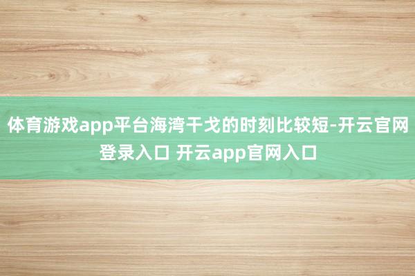 体育游戏app平台海湾干戈的时刻比较短-开云官网登录入口 开云app官网入口