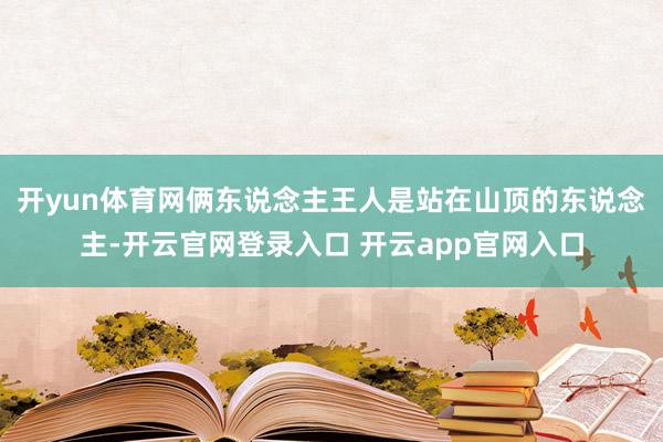 开yun体育网俩东说念主王人是站在山顶的东说念主-开云官网登录入口 开云app官网入口