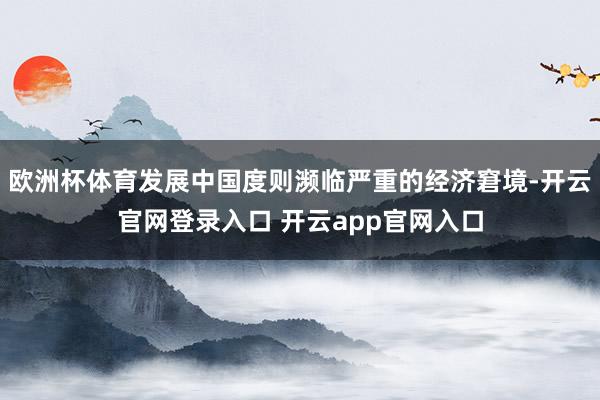 欧洲杯体育发展中国度则濒临严重的经济窘境-开云官网登录入口 开云app官网入口