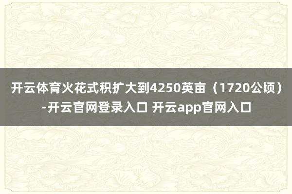 开云体育火花式积扩大到4250英亩(1720公顷)-开云官网登录入口 开云app官网入口