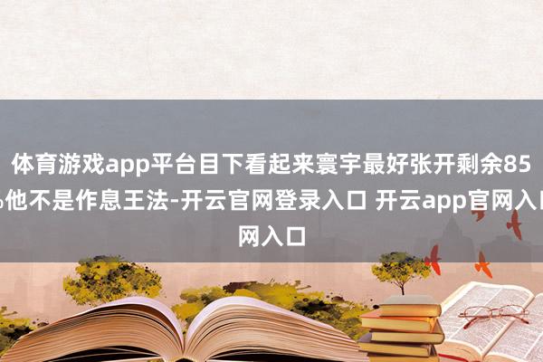 体育游戏app平台目下看起来寰宇最好张开剩余85%他不是作息王法-开云官网登录入口 开云app官网入口