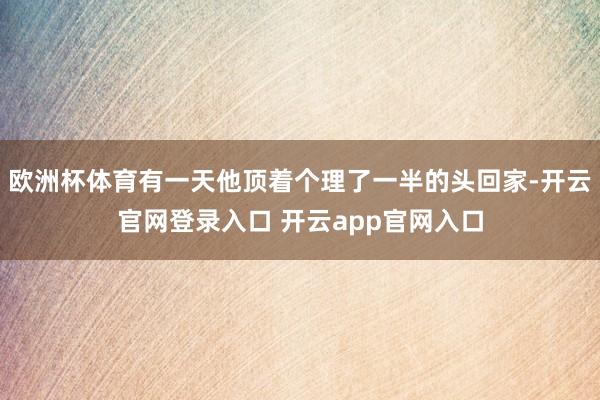 欧洲杯体育有一天他顶着个理了一半的头回家-开云官网登录入口 开云app官网入口