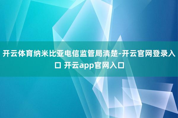 开云体育纳米比亚电信监管局清楚-开云官网登录入口 开云app官网入口