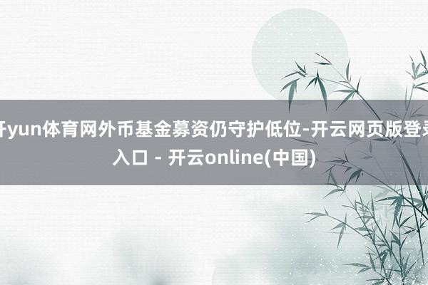 开yun体育网外币基金募资仍守护低位-开云网页版登录入口 - 开云online(中国)