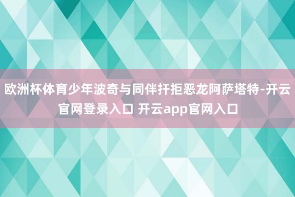 欧洲杯体育少年波奇与同伴扞拒恶龙阿萨塔特-开云官网登录入口 开云app官网入口