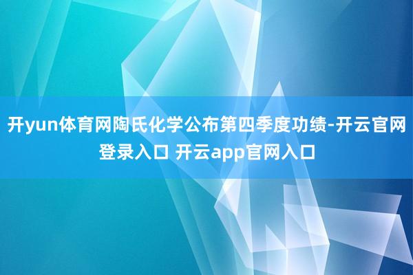 开yun体育网陶氏化学公布第四季度功绩-开云官网登录入口 开云app官网入口