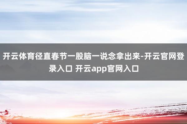 开云体育径直春节一股脑一说念拿出来-开云官网登录入口 开云app官网入口