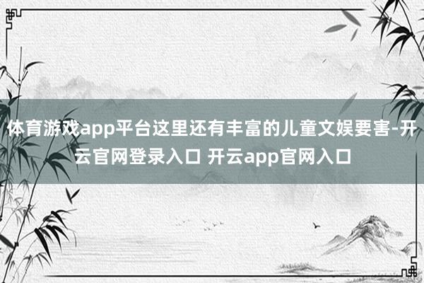 体育游戏app平台这里还有丰富的儿童文娱要害-开云官网登录入口 开云app官网入口