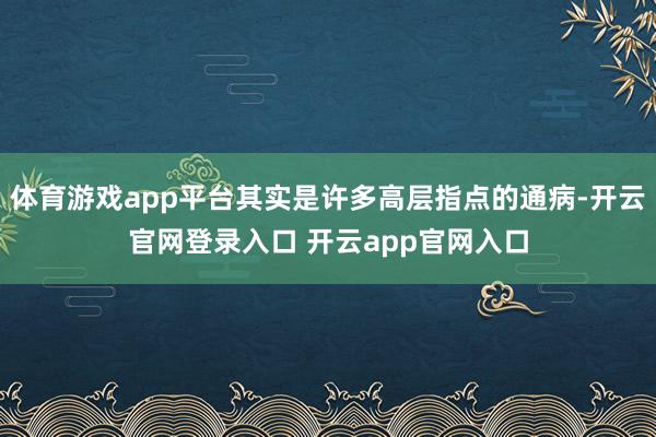 体育游戏app平台其实是许多高层指点的通病-开云官网登录入口 开云app官网入口