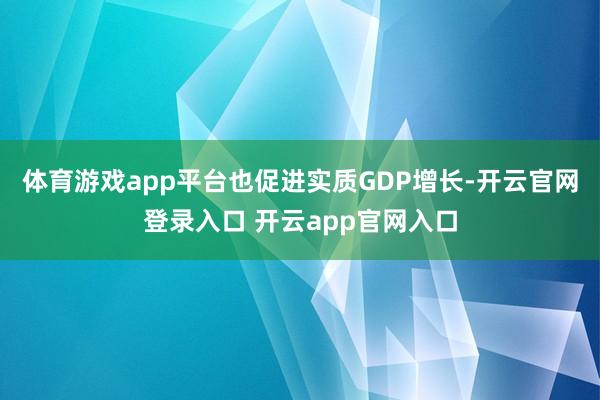 体育游戏app平台也促进实质GDP增长-开云官网登录入口 开云app官网入口