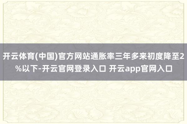 开云体育(中国)官方网站通胀率三年多来初度降至2%以下-开云官网登录入口 开云app官网入口