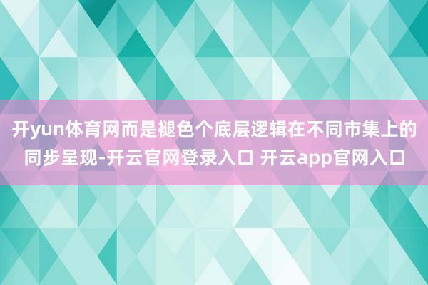 开yun体育网而是褪色个底层逻辑在不同市集上的同步呈现-开云官网登录入口 开云app官网入口