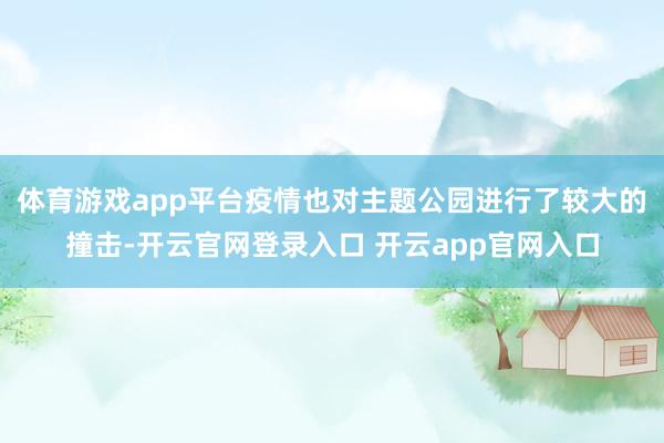 体育游戏app平台疫情也对主题公园进行了较大的撞击-开云官网登录入口 开云app官网入口