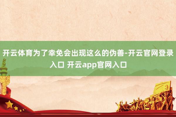 开云体育为了幸免会出现这么的伪善-开云官网登录入口 开云app官网入口