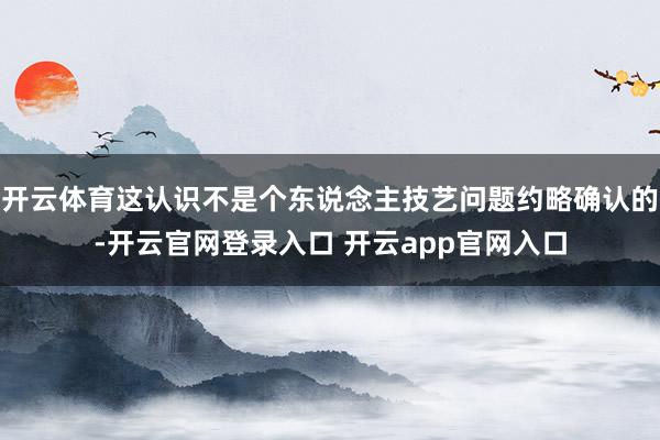 开云体育这认识不是个东说念主技艺问题约略确认的-开云官网登录入口 开云app官网入口