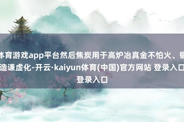 体育游戏app平台然后焦炭用于高炉冶真金不怕火、锻造谦虚化-开云·kaiyun体育(中国)官方网站 登录入口
