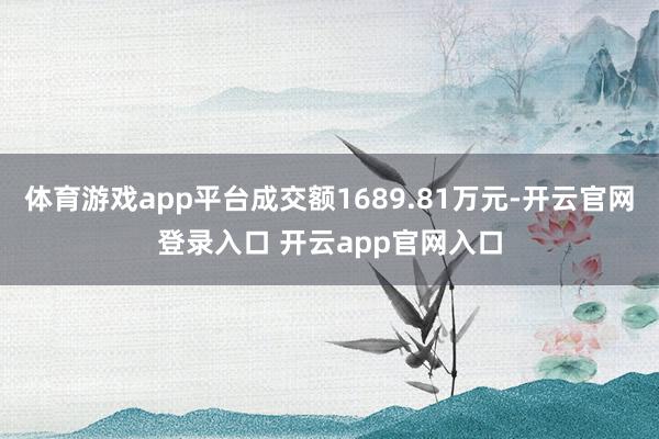 体育游戏app平台成交额1689.81万元-开云官网登录入口 开云app官网入口