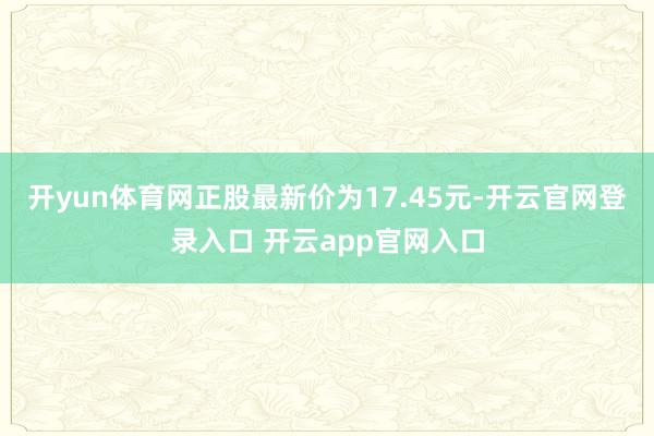 开yun体育网正股最新价为17.45元-开云官网登录入口 开云app官网入口