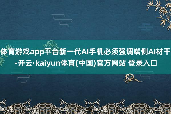 体育游戏app平台新一代AI手机必须强调端侧AI材干-开云·kaiyun体育(中国)官方网站 登录入口