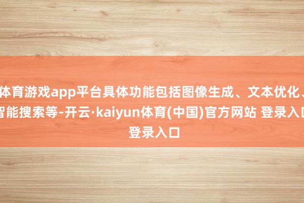 体育游戏app平台具体功能包括图像生成、文本优化、智能搜索等-开云·kaiyun体育(中国)官方网站 登录入口