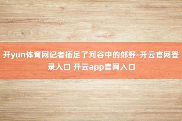 开yun体育网记者插足了河谷中的郊野-开云官网登录入口 开云app官网入口