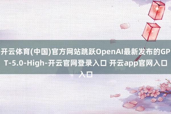 开云体育(中国)官方网站跳跃OpenAI最新发布的GPT-5.0-High-开云官网登录入口 开云app官网入口