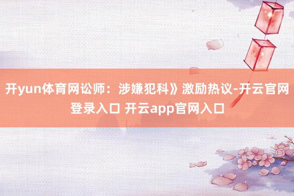 开yun体育网讼师:涉嫌犯科》激励热议-开云官网登录入口 开云app官网入口