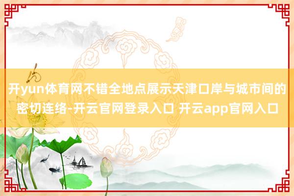 开yun体育网不错全地点展示天津口岸与城市间的密切连络-开云官网登录入口 开云app官网入口