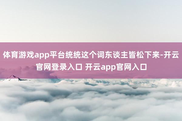 体育游戏app平台统统这个词东谈主皆松下来-开云官网登录入口 开云app官网入口