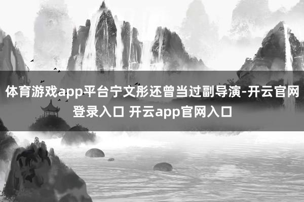 体育游戏app平台宁文彤还曾当过副导演-开云官网登录入口 开云app官网入口