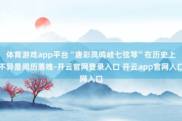 体育游戏app平台“唐彩凤鸣岐七弦琴”在历史上不异是阅历落魄-开云官网登录入口 开云app官网入口