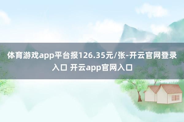 体育游戏app平台报126.35元/张-开云官网登录入口 开云app官网入口