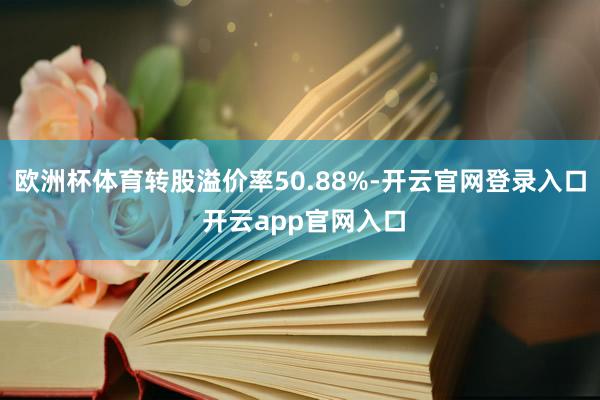 欧洲杯体育转股溢价率50.88%-开云官网登录入口 开云app官网入口