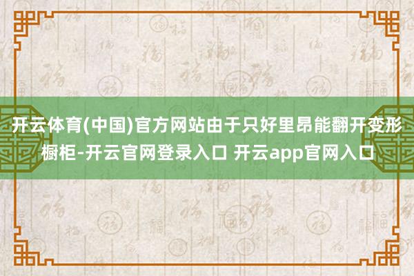 开云体育(中国)官方网站由于只好里昂能翻开变形橱柜-开云官网登录入口 开云app官网入口