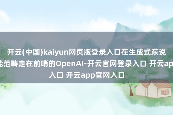 开云(中国)kaiyun网页版登录入口在生成式东说念主工智能范畴走在前哨的OpenAI-开云官网登录入口 开云app官网入口