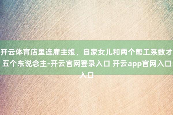 开云体育店里连雇主娘、自家女儿和两个帮工系数才五个东说念主-开云官网登录入口 开云app官网入口