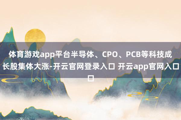 体育游戏app平台半导体、CPO、PCB等科技成长股集体大涨-开云官网登录入口 开云app官网入口