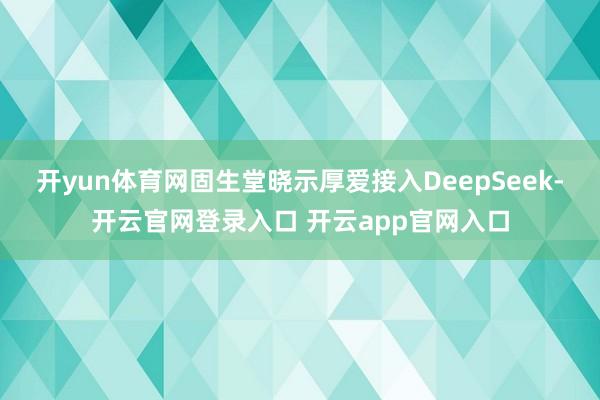 开yun体育网固生堂晓示厚爱接入DeepSeek-开云官网登录入口 开云app官网入口