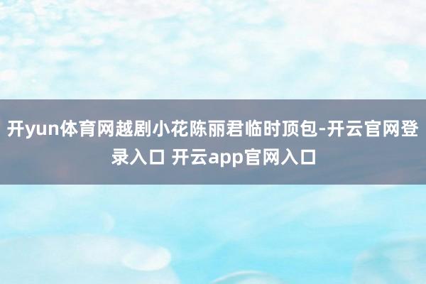 开yun体育网越剧小花陈丽君临时顶包-开云官网登录入口 开云app官网入口