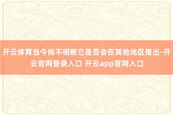 开云体育当今尚不明晰它是否会在其他地区推出-开云官网登录入口 开云app官网入口