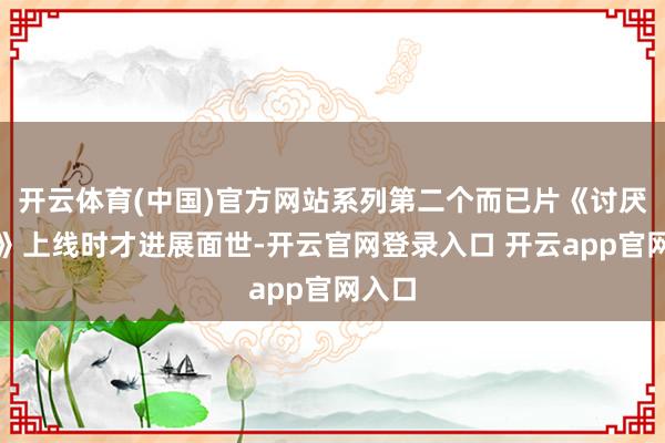 开云体育(中国)官方网站系列第二个而已片《讨厌之王》上线时才进展面世-开云官网登录入口 开云app官网入口
