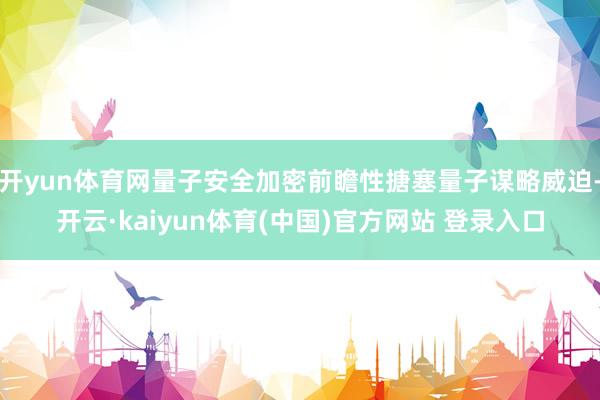 开yun体育网量子安全加密前瞻性搪塞量子谋略威迫-开云·kaiyun体育(中国)官方网站 登录入口
