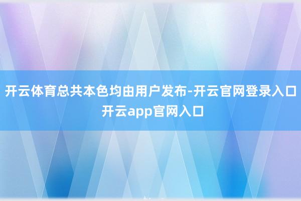 开云体育总共本色均由用户发布-开云官网登录入口 开云app官网入口
