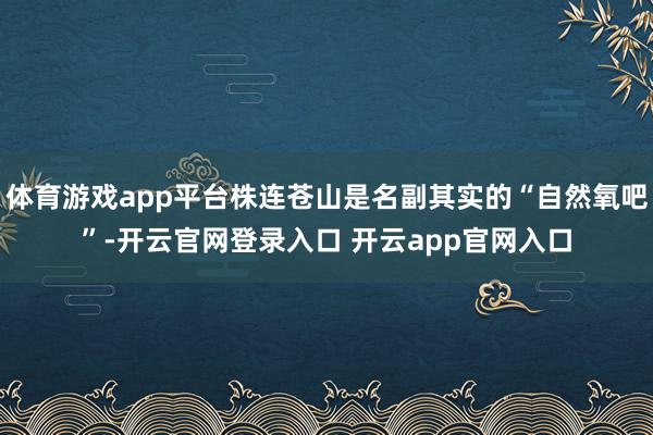 体育游戏app平台株连苍山是名副其实的“自然氧吧”-开云官网登录入口 开云app官网入口