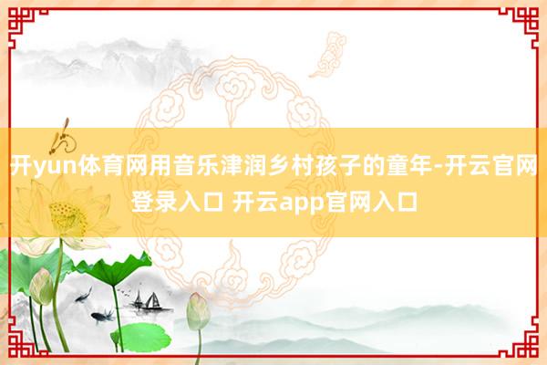 开yun体育网用音乐津润乡村孩子的童年-开云官网登录入口 开云app官网入口