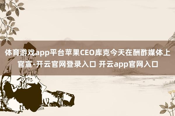 体育游戏app平台苹果CEO库克今天在酬酢媒体上官宣-开云官网登录入口 开云app官网入口