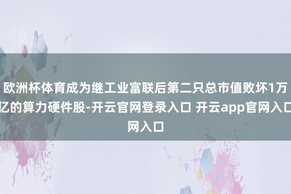 欧洲杯体育成为继工业富联后第二只总市值败坏1万亿的算力硬件股-开云官网登录入口 开云app官网入口